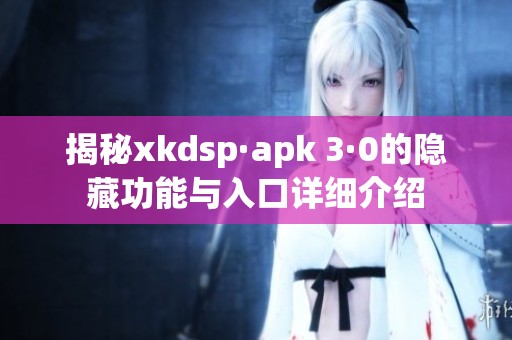 揭秘xkdsp·apk 3·0的隐藏功能与入口详细介绍