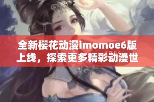 全新樱花动漫imomoe6版上线，探索更多精彩动漫世界