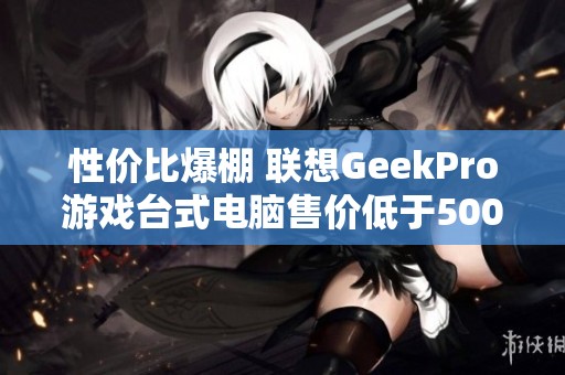 性价比爆棚 联想GeekPro游戏台式电脑售价低于5000元