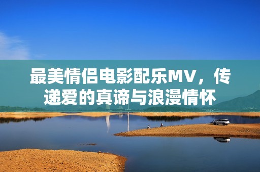 最美情侣电影配乐MV，传递爱的真谛与浪漫情怀