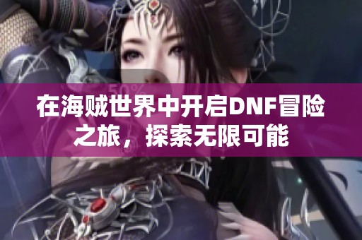 在海贼世界中开启DNF冒险之旅，探索无限可能