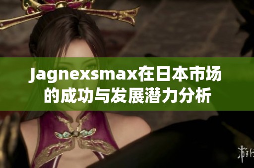 Jagnexsmax在日本市场的成功与发展潜力分析