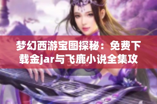 梦幻西游宝图探秘：免费下载金jar与飞鹿小说全集攻略