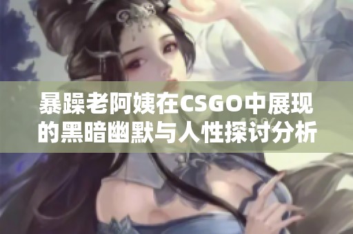 暴躁老阿姨在CSGO中展现的黑暗幽默与人性探讨分析