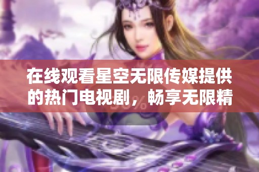 在线观看星空无限传媒提供的热门电视剧，畅享无限精彩