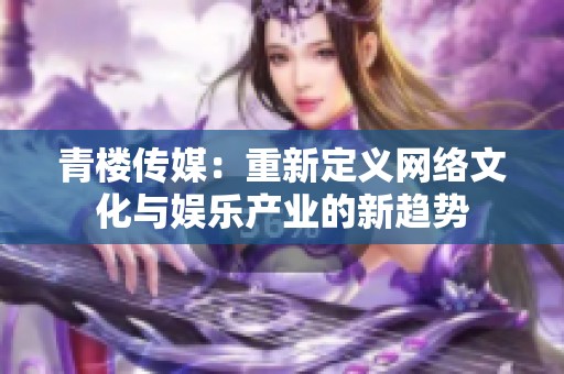 青楼传媒：重新定义网络文化与娱乐产业的新趋势