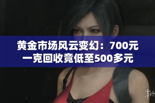 黄金市场风云变幻：700元一克回收竟低至500多元