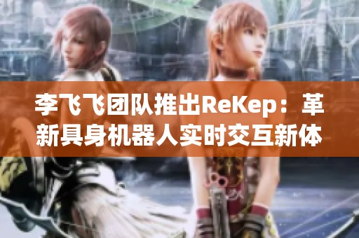 李飞飞团队推出ReKep：革新具身机器人实时交互新体验