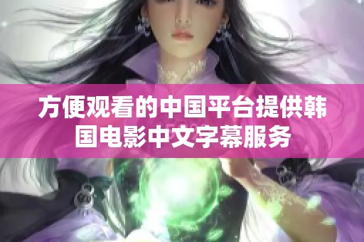 方便观看的中国平台提供韩国电影中文字幕服务