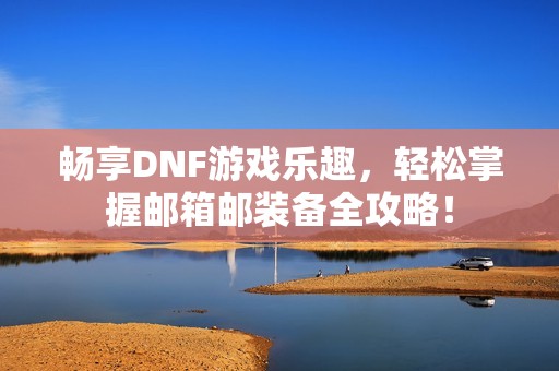 畅享DNF游戏乐趣，轻松掌握邮箱邮装备全攻略！