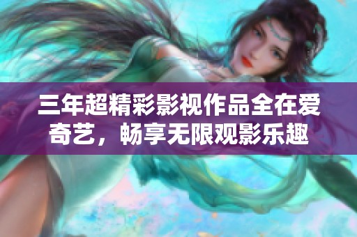 三年超精彩影视作品全在爱奇艺，畅享无限观影乐趣