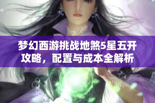 梦幻西游挑战地煞5星五开攻略，配置与成本全解析