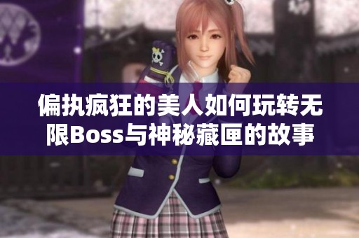 偏执疯狂的美人如何玩转无限Boss与神秘藏匣的故事