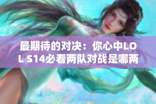 最期待的对决：你心中LOL S14必看两队对战是哪两支？