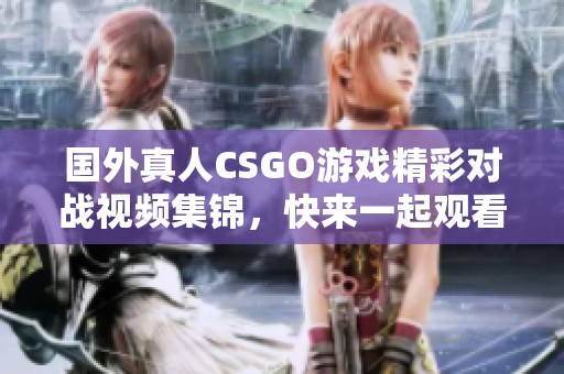 国外真人CSGO游戏精彩对战视频集锦，快来一起观看吧