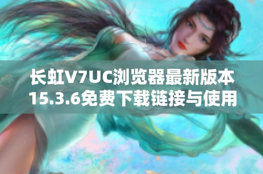 长虹V7UC浏览器最新版本15.3.6免费下载链接与使用指南