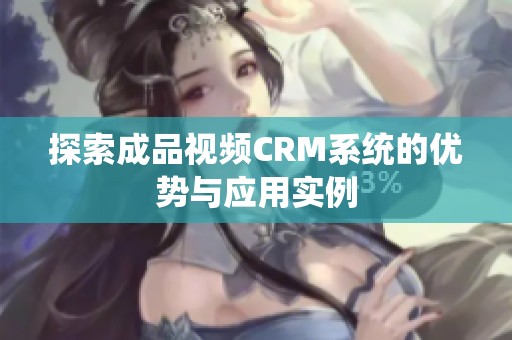 探索成品视频CRM系统的优势与应用实例