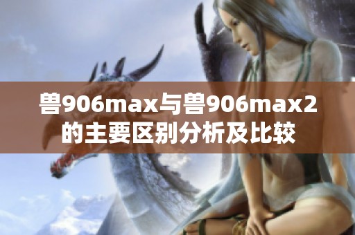 兽906max与兽906max2的主要区别分析及比较