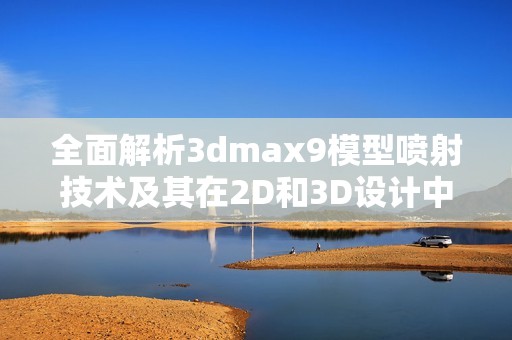 全面解析3dmax9模型喷射技术及其在2D和3D设计中的应用