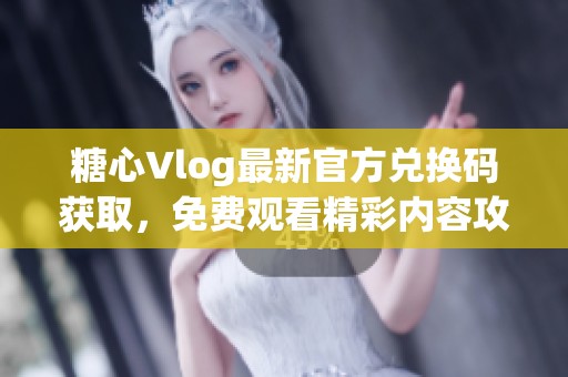 糖心Vlog最新官方兑换码获取，免费观看精彩内容攻略分享