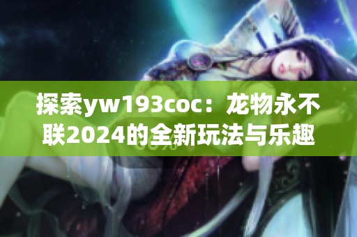 探索yw193coc：龙物永不联2024的全新玩法与乐趣