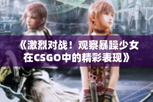 《激烈对战！观察暴躁少女在CSGO中的精彩表现》