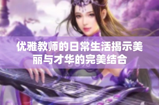 优雅教师的日常生活揭示美丽与才华的完美结合