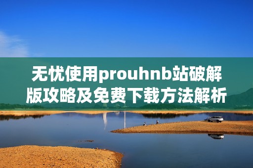 无忧使用prouhnb站破解版攻略及免费下载方法解析