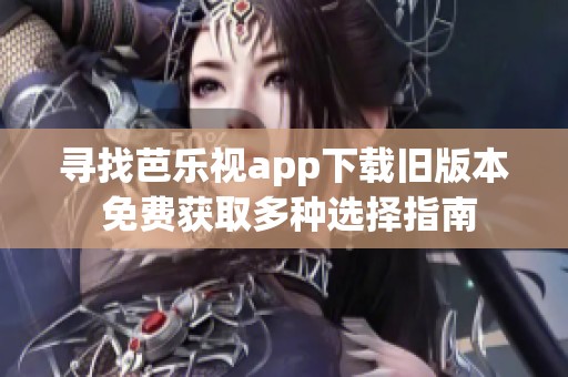 寻找芭乐视app下载旧版本 免费获取多种选择指南