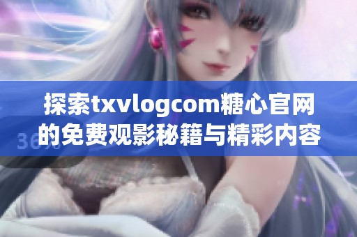 探索txvlogcom糖心官网的免费观影秘籍与精彩内容分享