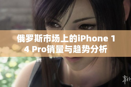 俄罗斯市场上的iPhone 14 Pro销量与趋势分析