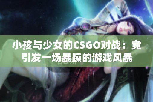 小孩与少女的CSGO对战：竟引发一场暴躁的游戏风暴