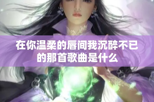 在你温柔的唇间我沉醉不已的那首歌曲是什么