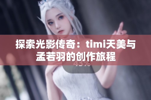 探索光影传奇：timi天美与孟若羽的创作旅程