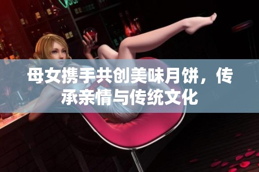 母女携手共创美味月饼，传承亲情与传统文化