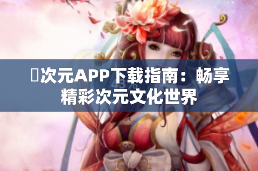 囧次元APP下载指南：畅享精彩次元文化世界