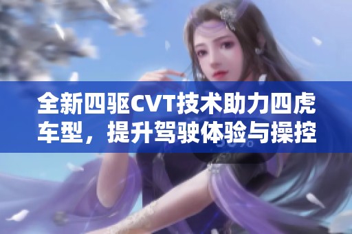 全新四驱CVT技术助力四虎车型，提升驾驶体验与操控性能