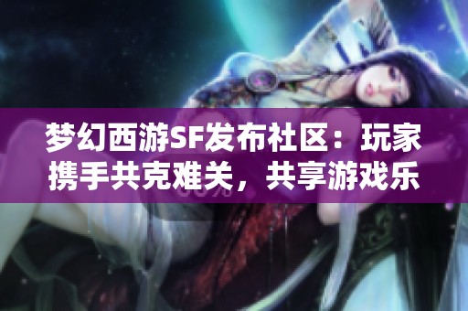 梦幻西游SF发布社区：玩家携手共克难关，共享游戏乐趣