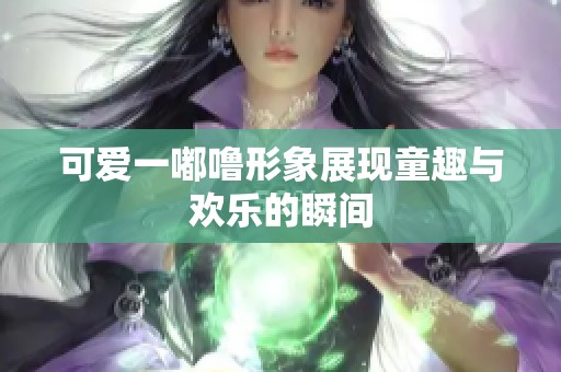 可爱一嘟噜形象展现童趣与欢乐的瞬间