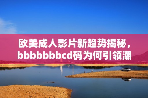 欧美成人影片新趋势揭秘，bbbbbbbcd码为何引领潮流