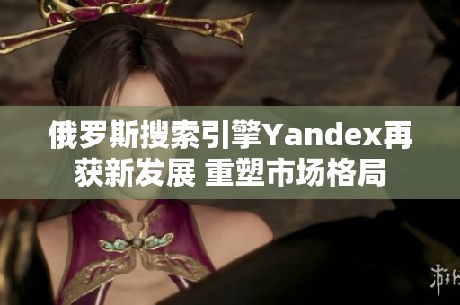 俄罗斯搜索引擎Yandex再获新发展 重塑市场格局