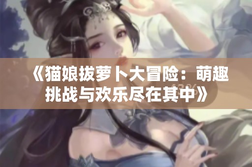 《猫娘拔萝卜大冒险：萌趣挑战与欢乐尽在其中》