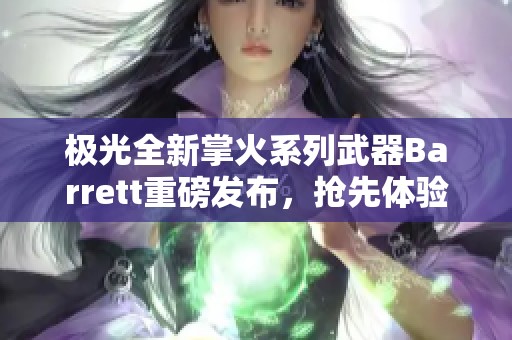 极光全新掌火系列武器Barrett重磅发布，抢先体验魅力无限