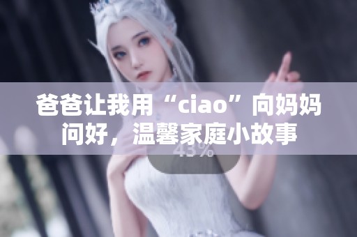 爸爸让我用“ciao”向妈妈问好，温馨家庭小故事