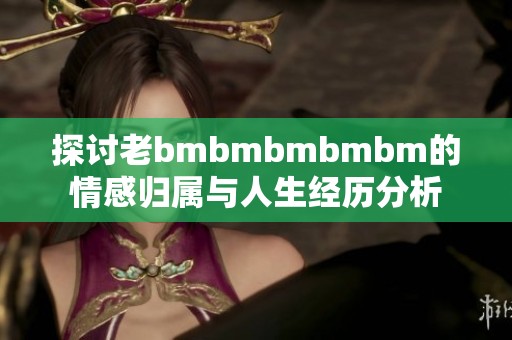 探讨老bmbmbmbmbm的情感归属与人生经历分析