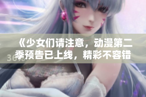 《少女们请注意，动漫第二季预告已上线，精彩不容错过》