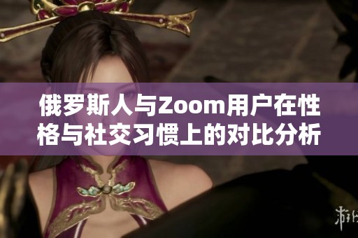 俄罗斯人与Zoom用户在性格与社交习惯上的对比分析