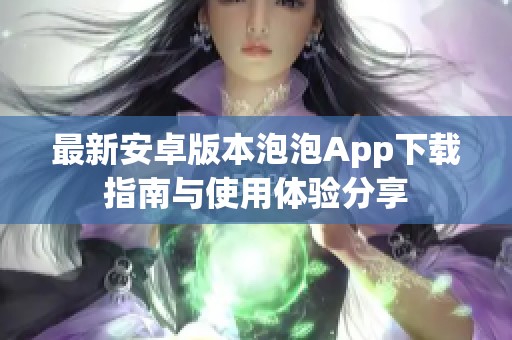 最新安卓版本泡泡App下载指南与使用体验分享