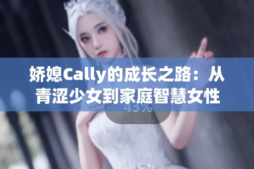 娇媳Cally的成长之路：从青涩少女到家庭智慧女性