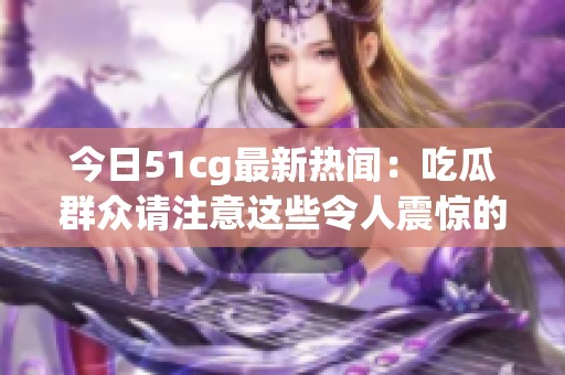 今日51cg最新热闻：吃瓜群众请注意这些令人震惊的大瓜！